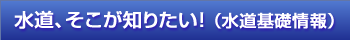 水道そこが知りたい!(水道基礎情報)